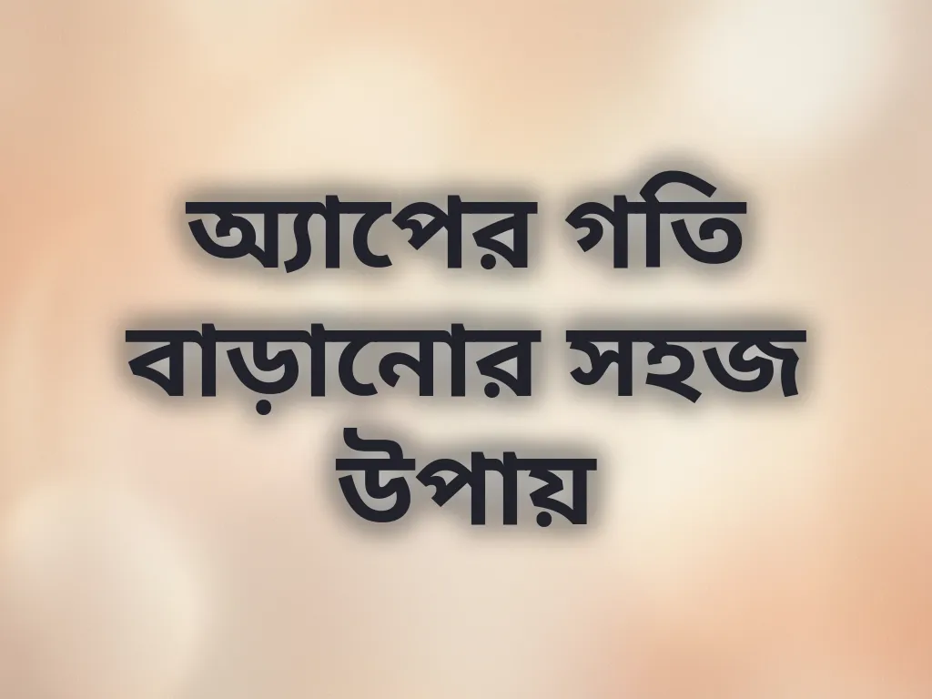 অ্যাপের গতি বাড়ানোর সহজ উপায়