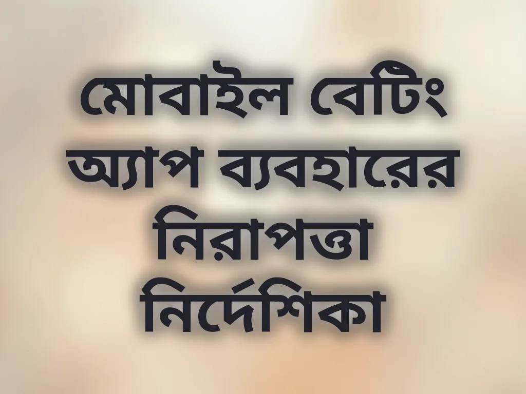 মোবাইল বেটিং অ্যাপ ব্যবহারের নিরাপত্তা নির্দেশিকা